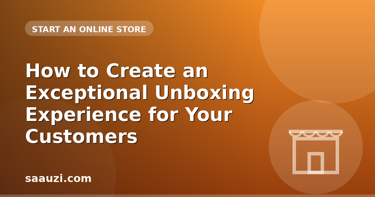How to Create an Exceptional Unboxing Experience for Your Customers